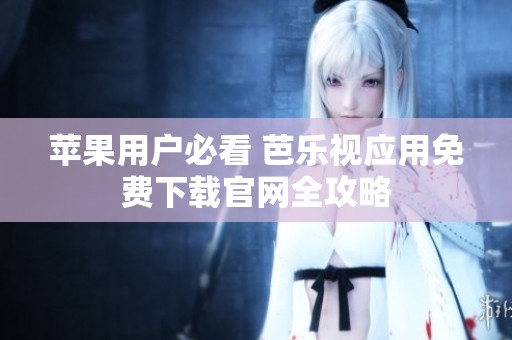 苹果用户必看 芭乐视应用免费下载官网全攻略