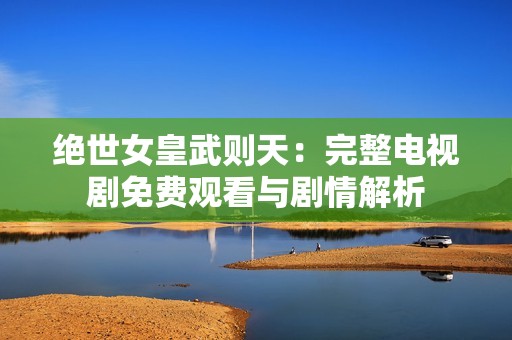 绝世女皇武则天：完整电视剧免费观看与剧情解析