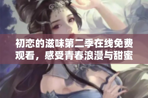 初恋的滋味第二季在线免费观看，感受青春浪漫与甜蜜历程