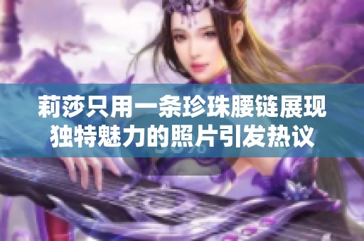 莉莎只用一条珍珠腰链展现独特魅力的照片引发热议