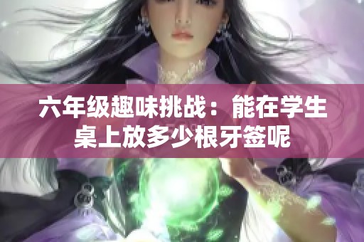 六年级趣味挑战：能在学生桌上放多少根牙签呢