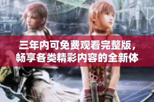 三年内可免费观看完整版，畅享各类精彩内容的全新体验