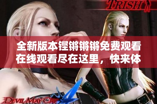全新版本铿锵锵锵免费观看在线观看尽在这里，快来体验吧