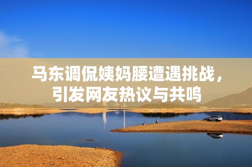 马东调侃姨妈腰遭遇挑战，引发网友热议与共鸣