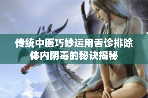 传统中医巧妙运用舌诊排除体内阴毒的秘诀揭秘