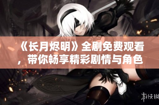 《长月烬明》全剧免费观看，带你畅享精彩剧情与角色发展
