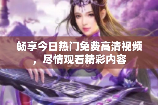 畅享今日热门免费高清视频，尽情观看精彩内容