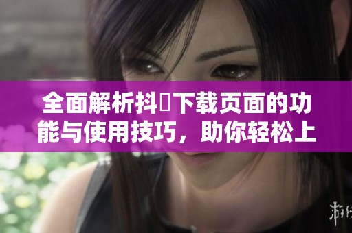 全面解析抖抈下载页面的功能与使用技巧，助你轻松上手