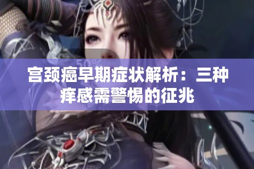 宫颈癌早期症状解析：三种痒感需警惕的征兆