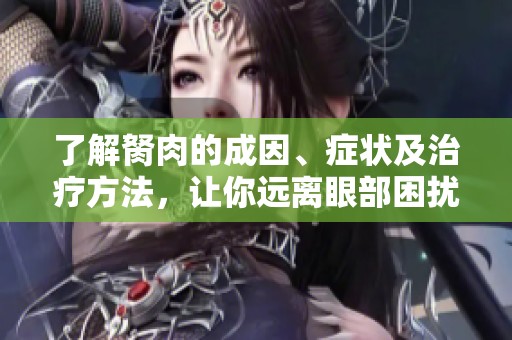 了解胬肉的成因、症状及治疗方法，让你远离眼部困扰