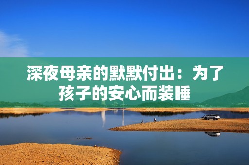 深夜母亲的默默付出：为了孩子的安心而装睡