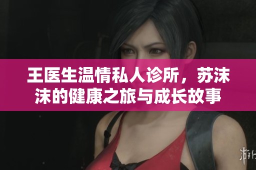 王医生温情私人诊所，苏沫沫的健康之旅与成长故事