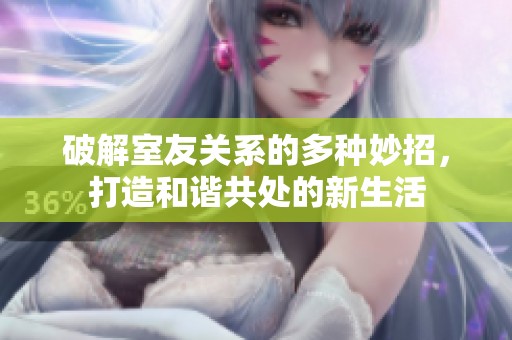 破解室友关系的多种妙招，打造和谐共处的新生活