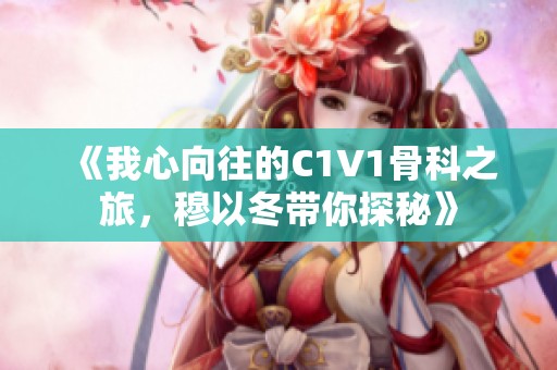 《我心向往的C1V1骨科之旅，穆以冬带你探秘》