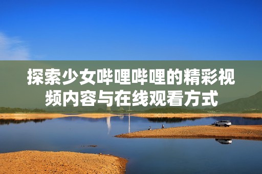 探索少女哔哩哔哩的精彩视频内容与在线观看方式