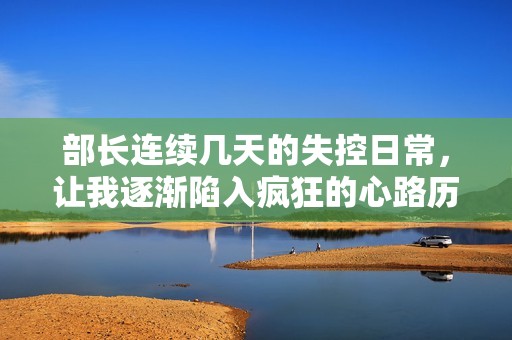 部长连续几天的失控日常，让我逐渐陷入疯狂的心路历程
