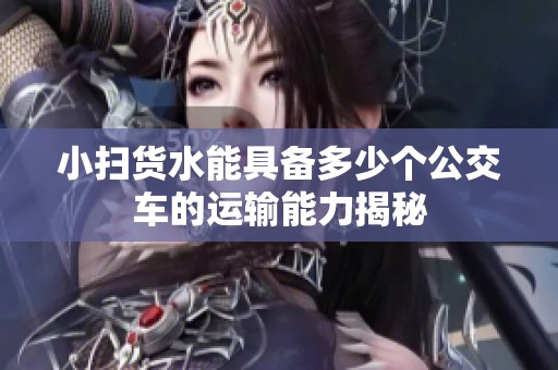 小扫货水能具备多少个公交车的运输能力揭秘