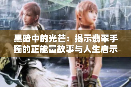 黑暗中的光芒：揭示翡翠手镯的正能量故事与人生启示