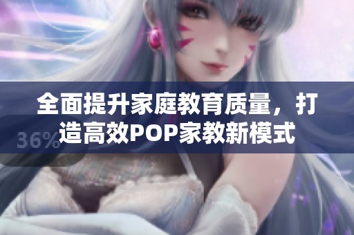 全面提升家庭教育质量，打造高效POP家教新模式