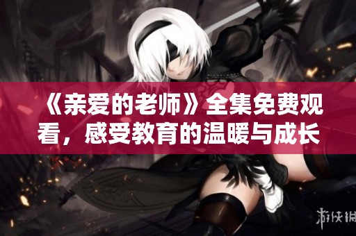 《亲爱的老师》全集免费观看，感受教育的温暖与成长的力量