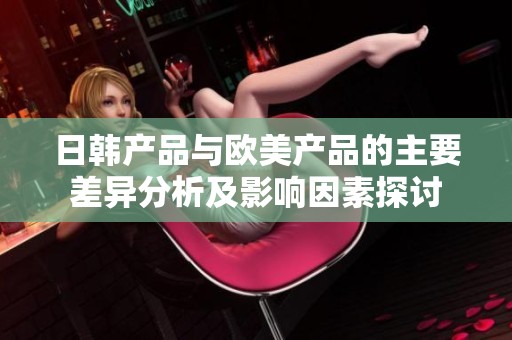 日韩产品与欧美产品的主要差异分析及影响因素探讨