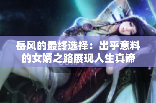 岳风的最终选择：出乎意料的女婿之路展现人生真谛