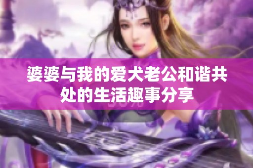 婆婆与我的爱犬老公和谐共处的生活趣事分享