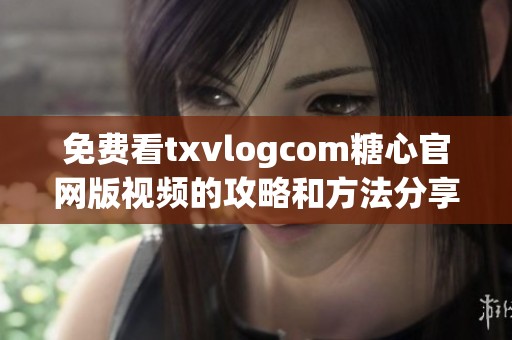 免费看txvlogcom糖心官网版视频的攻略和方法分享