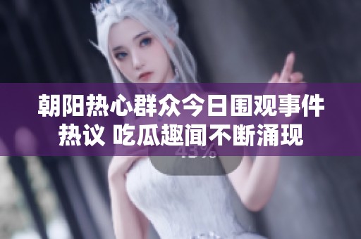 朝阳热心群众今日围观事件热议 吃瓜趣闻不断涌现