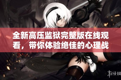 全新高压监狱完整版在线观看，带你体验绝佳的心理战升华