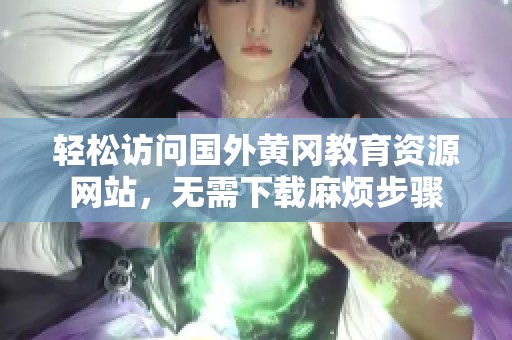 轻松访问国外黄冈教育资源网站，无需下载麻烦步骤