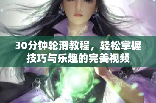 30分钟轮滑教程，轻松掌握技巧与乐趣的完美视频
