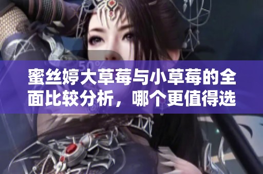 蜜丝婷大草莓与小草莓的全面比较分析，哪个更值得选择？