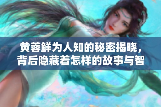 黄蓉鲜为人知的秘密揭晓，背后隐藏着怎样的故事与智慧