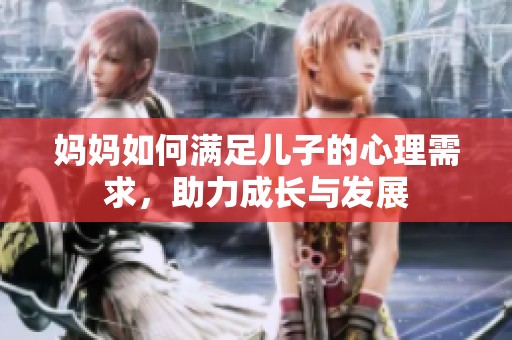 妈妈如何满足儿子的心理需求，助力成长与发展