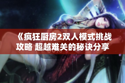 《疯狂厨房2双人模式挑战攻略 超越难关的秘诀分享》