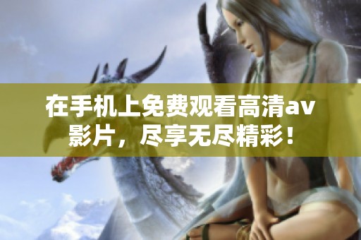 在手机上免费观看高清av影片，尽享无尽精彩！