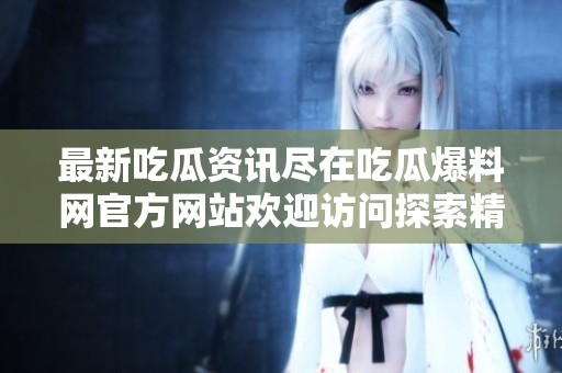 最新吃瓜资讯尽在吃瓜爆料网官方网站欢迎访问探索精彩内容