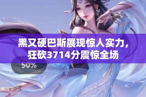 黑又硬巴斯展现惊人实力，狂砍3714分震惊全场
