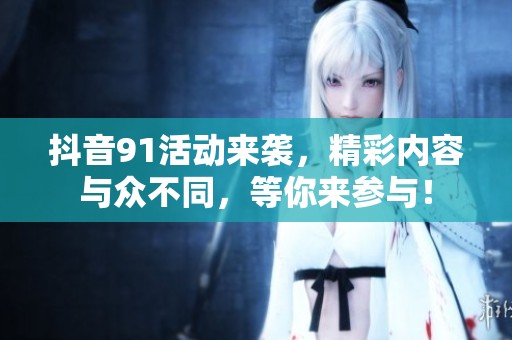 抖音91活动来袭，精彩内容与众不同，等你来参与！