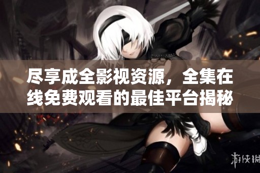 尽享成全影视资源，全集在线免费观看的最佳平台揭秘