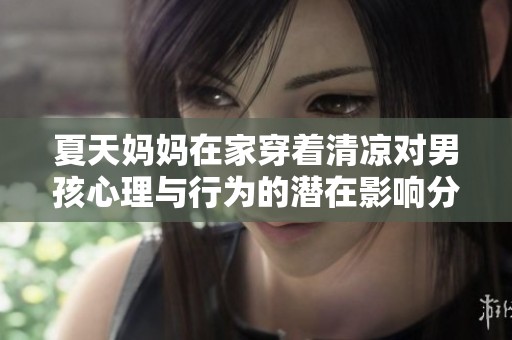 夏天妈妈在家穿着清凉对男孩心理与行为的潜在影响分析