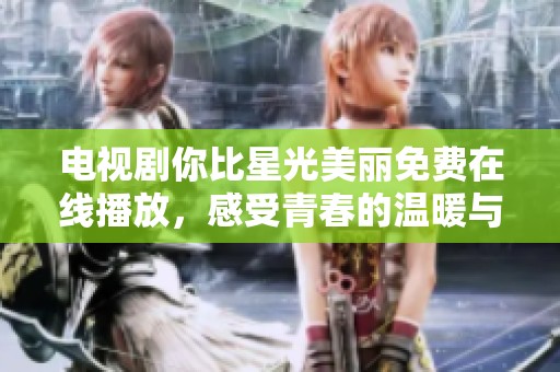 电视剧你比星光美丽免费在线播放，感受青春的温暖与感动