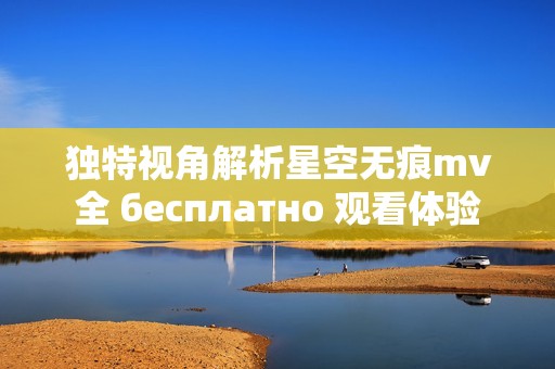 独特视角解析星空无痕mv全 бесплатно 观看体验