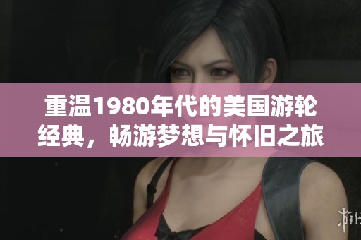 重温1980年代的美国游轮经典，畅游梦想与怀旧之旅