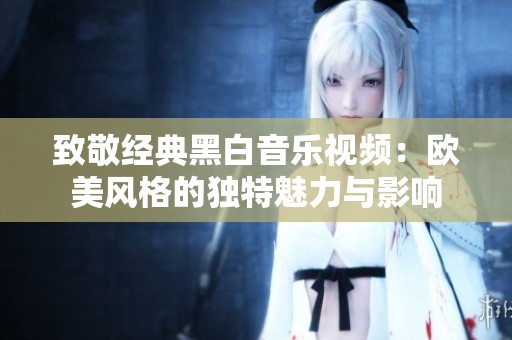 致敬经典黑白音乐视频：欧美风格的独特魅力与影响