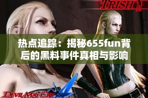 热点追踪：揭秘655fun背后的黑料事件真相与影响