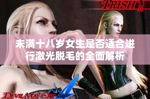 未满十八岁女生是否适合进行激光脱毛的全面解析