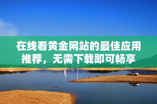 在线看黄金网站的最佳应用推荐，无需下载即可畅享