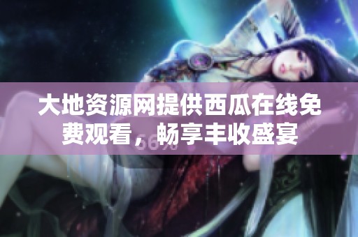 大地资源网提供西瓜在线免费观看，畅享丰收盛宴